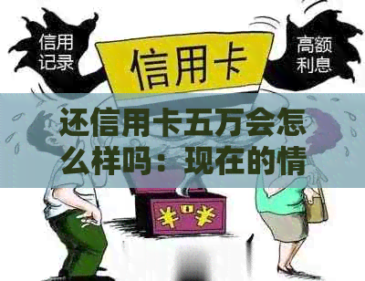 还信用卡五万会怎么样吗：现在的情况与影响