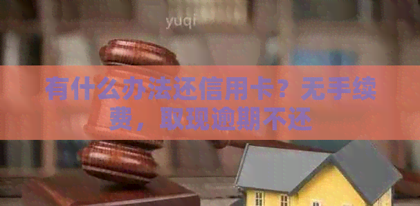 有什么办法还信用卡？无手续费，取现逾期不还