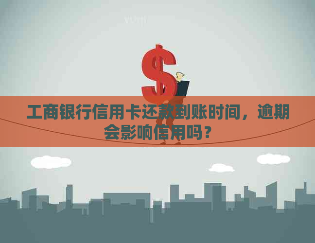 工商银行信用卡还款到账时间，逾期会影响信用吗？