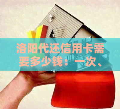 洛阳代还信用卡需要多少钱：一次、一天、一个月的费用及代还成本详解