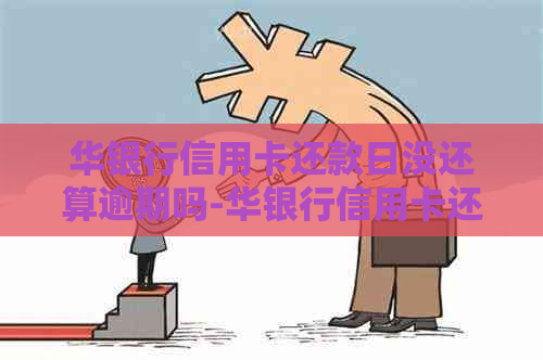 华银行信用卡还款日没还算逾期吗-华银行信用卡还款日没还算逾期吗怎么办