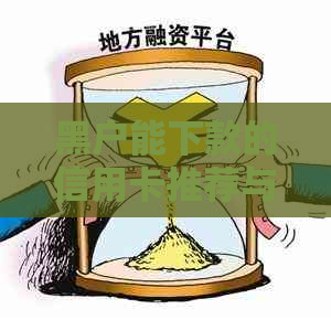 黑户能下款的信用卡推荐与额度分析