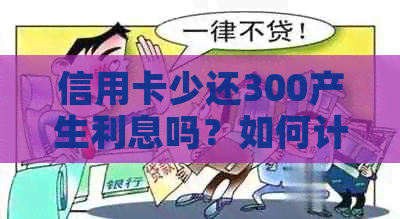 信用卡少还300产生利息吗？如何计算？是真的吗？