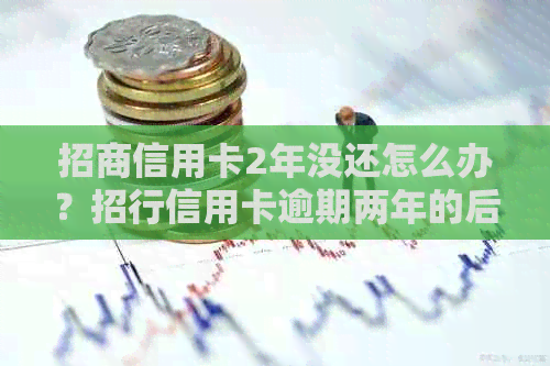 招商信用卡2年没还怎么办？招行信用卡逾期两年的后果是什么？