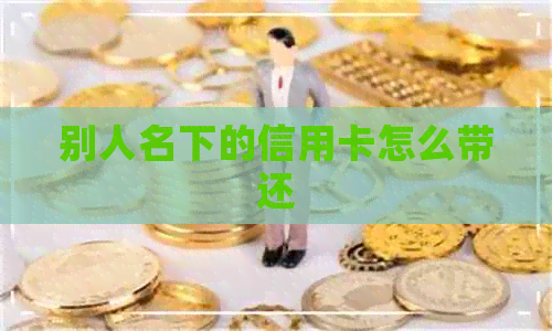 别人名下的信用卡怎么带还