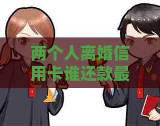 两个人离婚信用卡谁还款最合适？夫妻俩离婚信用卡还款方法是什么？