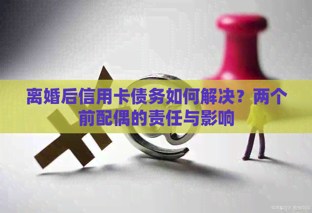 离婚后信用卡债务如何解决？两个前配偶的责任与影响