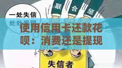 使用信用卡还款花呗：消费还是提现？如何正确操作以避免额外费用和利息？