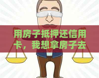 用房子抵押还信用卡，我想拿房子去抵押贷款解决信用卡债务