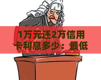 1万元还2万信用卡利息多少：更低还款、借款与未付金额的计算方法