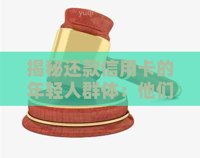 揭秘还款信用卡的年轻人群体：他们是谁？他们的还款惯有何特点？