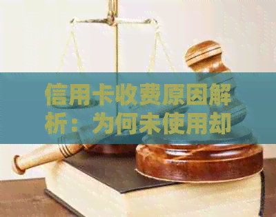 信用卡收费原因解析：为何未使用却产生费用？如何解决？