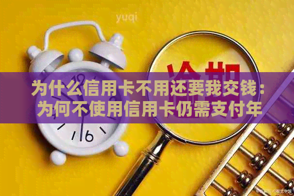 为什么信用卡不用还要我交钱： 为何不使用信用卡仍需支付年费及每月还款？