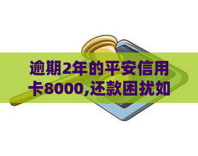 逾期2年的平安信用卡8000,还款困扰如何解决？