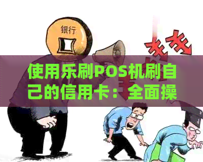 使用乐刷POS机刷自己的信用卡：全面操作指南与常见问题解答