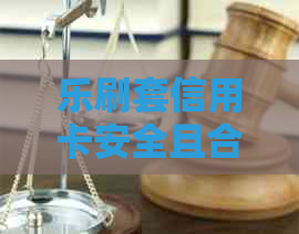 乐刷套信用卡安全且合法：操作步骤和注意事项