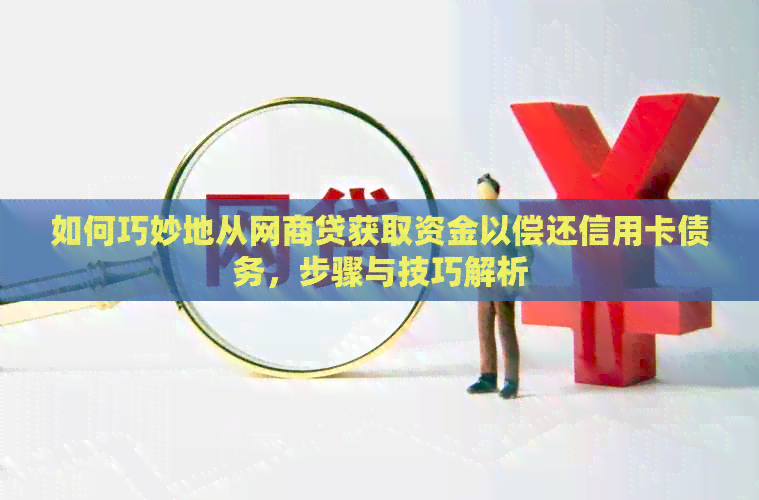 如何巧妙地从网商贷获取资金以偿还信用卡债务，步骤与技巧解析