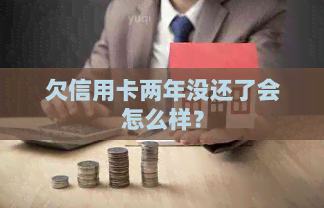 欠信用卡两年没还了会怎么样？