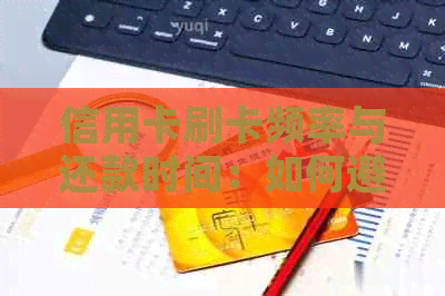 信用卡刷卡频率与还款时间：如何避免对信用记录的负面影响？