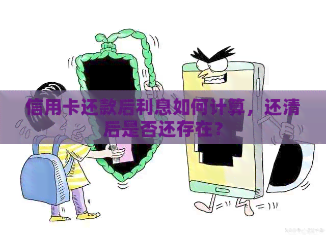 信用卡还款后利息如何计算，还清后是否还存在？