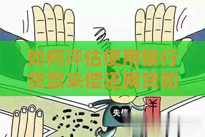 如何评估使用银行贷款来偿还网贷和信用卡的经济效益？