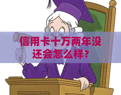 信用卡十万两年没还会怎么样？