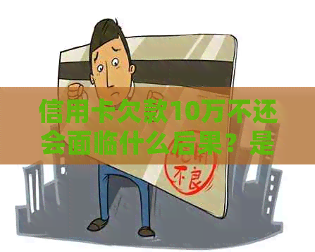 信用卡欠款10万不还会面临什么后果？是否会触犯法律？