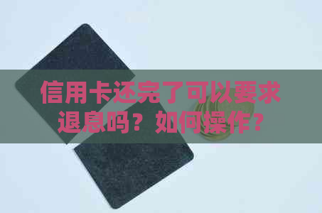 信用卡还完了可以要求退息吗？如何操作？