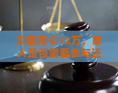 欠信用卡12万，家人是否需要参与还款？解决方法有哪些？