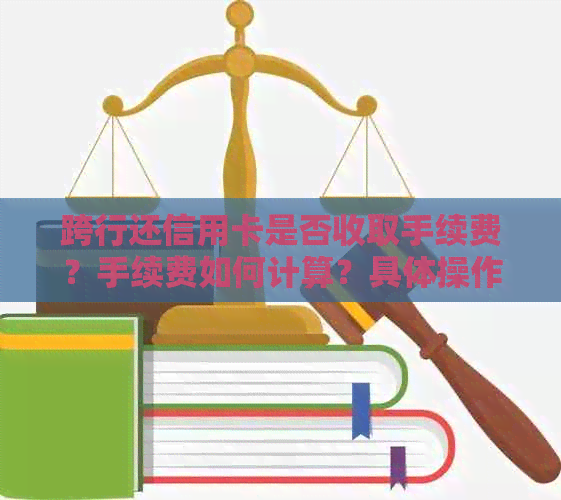 跨行还信用卡是否收取手续费？手续费如何计算？具体操作指南一应俱全！