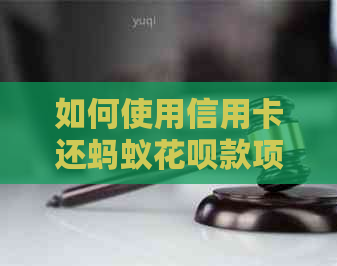 如何使用信用卡还蚂蚁花呗款项？操作步骤及注意事项全解析