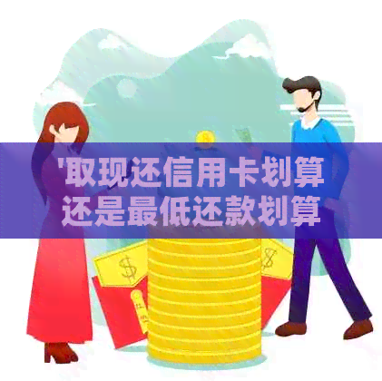 '取现还信用卡划算还是更低还款划算：利息对比与选择建议'