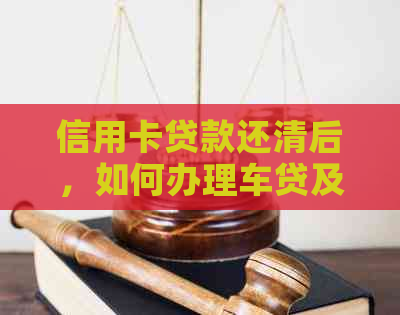 信用卡贷款还清后，如何办理车贷及相关问题解答