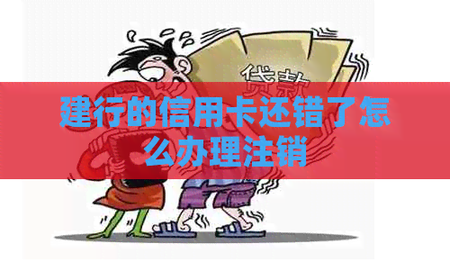 建行的信用卡还错了怎么办理注销