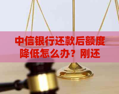 中信银行还款后额度降低怎么办？刚还完款就降额度的原因与解决办法