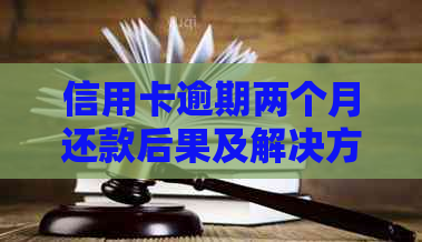 信用卡逾期两个月还款后果及解决方案，如何补救？