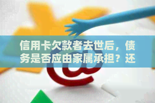 信用卡欠款者去世后，债务是否应由家属承担？还有哪些因素需要考虑？