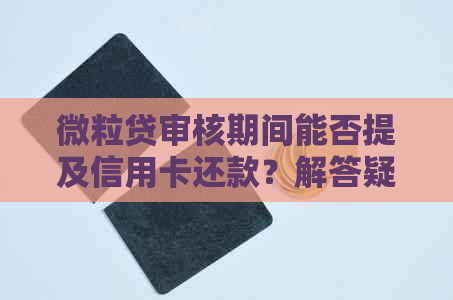 微粒贷审核期间能否提及信用卡还款？解答疑惑及注意事项