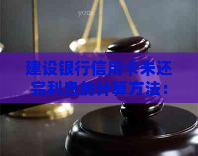 建设银行信用卡未还完利息的计算方法：忘记还款后的后果及补救措