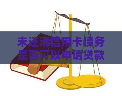 未还清信用卡债务是否可以申请贷款？了解详细情况和条件