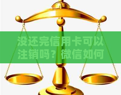 没还完信用卡可以注销吗？微信如何操作？