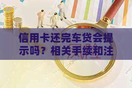 信用卡还完车贷会提示吗？相关手续和注意事项有哪些？