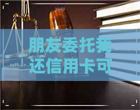 朋友委托我还信用卡可以吗