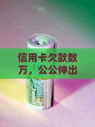 信用卡欠款数万，公公伸出援手帮助还款的全面指南