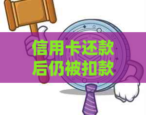 信用卡还款后仍被扣款，如何解决？完整攻略为你解答