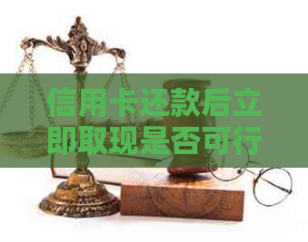 信用卡还款后立即取现是否可行？如何操作？还有哪些注意事项？