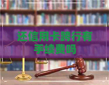 还信用卡跨行有手续费吗