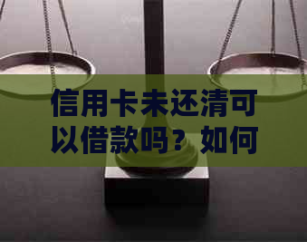 信用卡未还清可以借款吗？如何操作，现在能借吗？