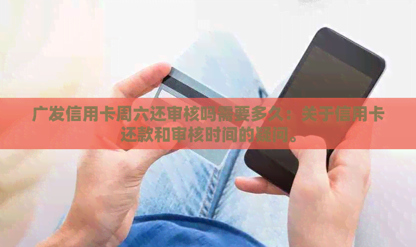 广发信用卡周六还审核吗需要多久：关于信用卡还款和审核时间的疑问。