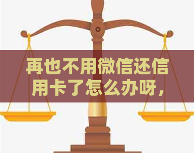 再也不用微信还信用卡了怎么办呀，如果不用手续费的话，怎么办理？